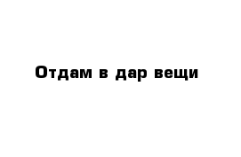 Отдам в дар вещи